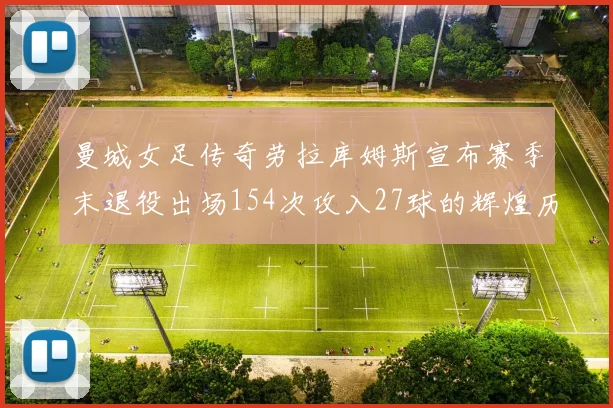 曼城女足传奇劳拉库姆斯宣布赛季末退役出场154次攻入27球的辉煌历程