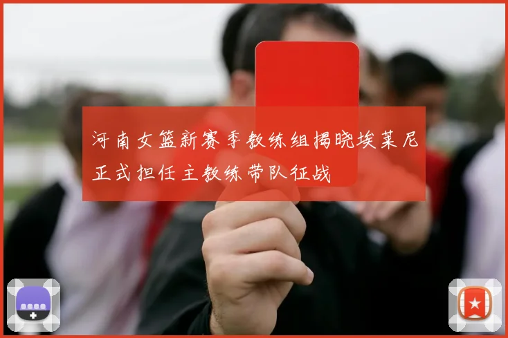 河南女篮新赛季教练组揭晓埃莱尼正式担任主教练带队征战