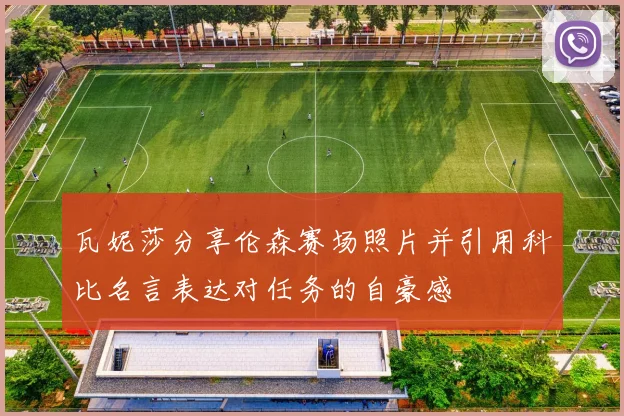 瓦妮莎分享伦森赛场照片并引用科比名言表达对任务的自豪感