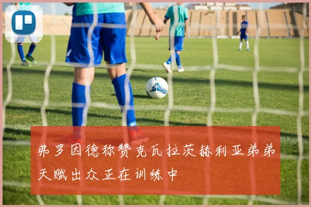 弗罗因德称赞克瓦拉茨赫利亚弟弟天赋出众正在训练中