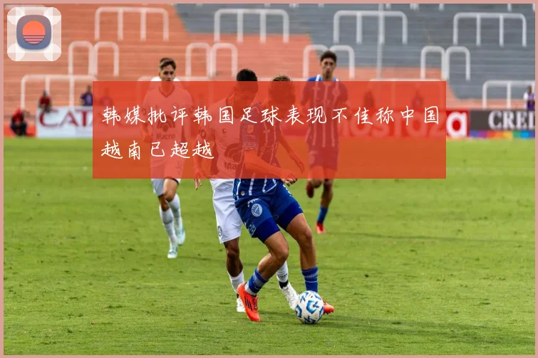 韩媒批评韩国足球表现不佳称中国越南已超越