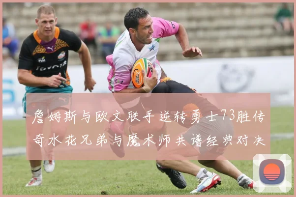 詹姆斯与欧文联手逆转勇士73胜传奇水花兄弟与魔术师共谱经典对决