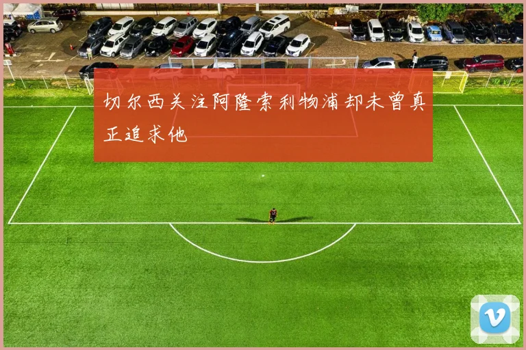切尔西关注阿隆索利物浦却未曾真正追求他