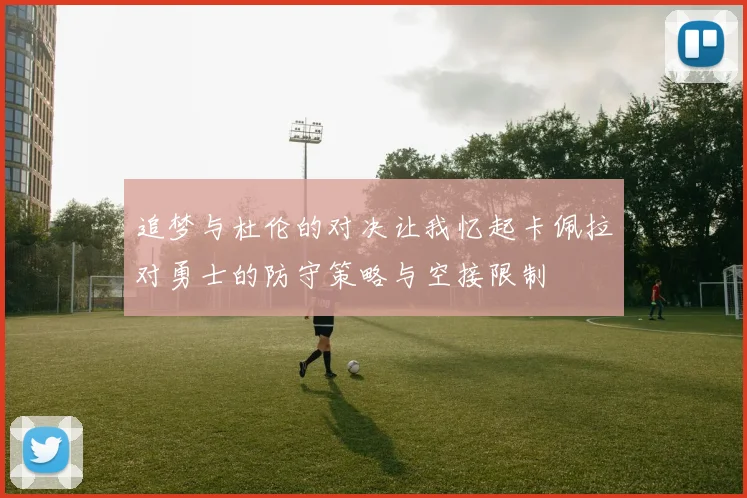 追梦与杜伦的对决让我忆起卡佩拉对勇士的防守策略与空接限制