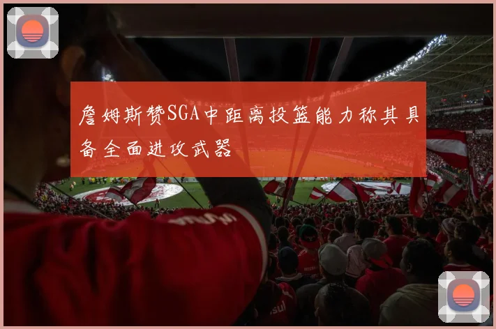 詹姆斯赞SGA中距离投篮能力称其具备全面进攻武器