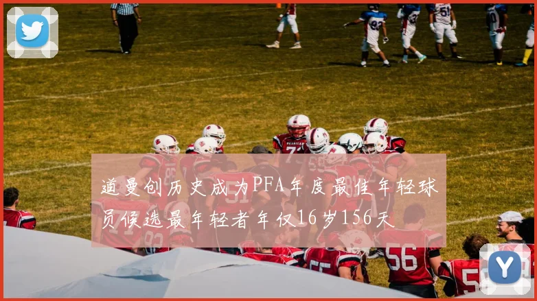 道曼创历史成为PFA年度最佳年轻球员候选最年轻者年仅16岁156天