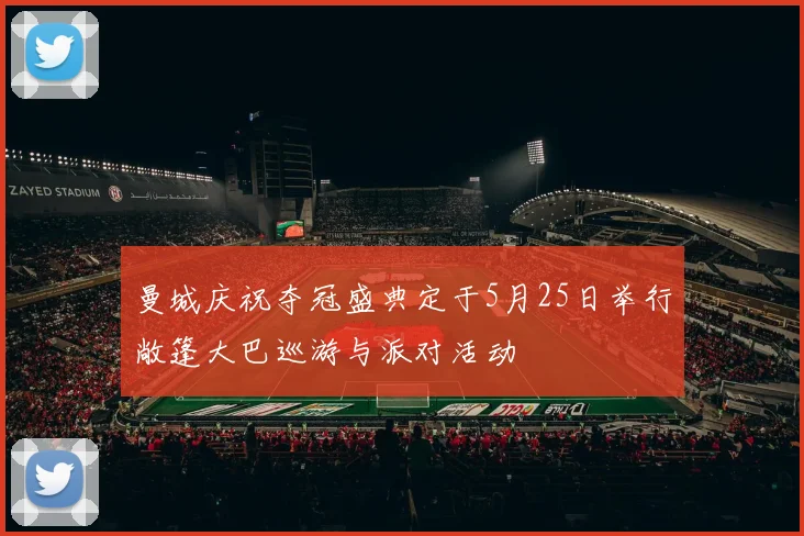 曼城庆祝夺冠盛典定于5月25日举行敞篷大巴巡游与派对活动