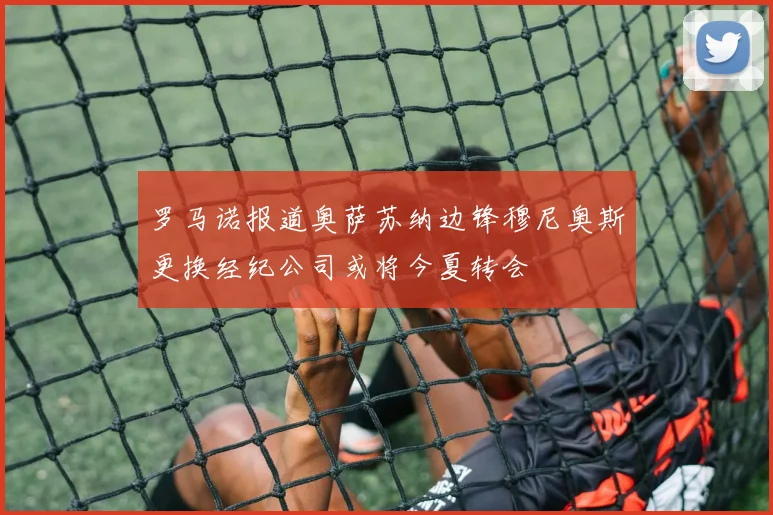 罗马诺报道奥萨苏纳边锋穆尼奥斯更换经纪公司或将今夏转会