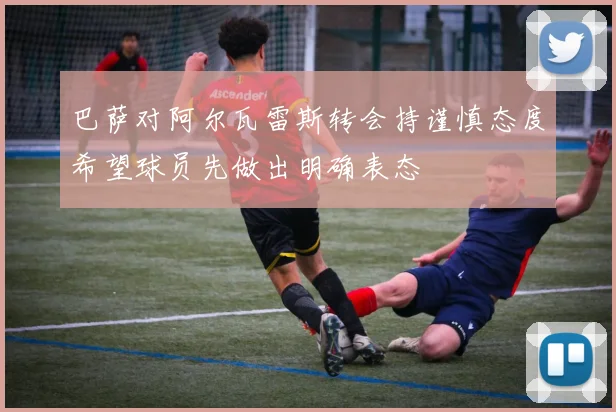 巴萨对阿尔瓦雷斯转会持谨慎态度希望球员先做出明确表态