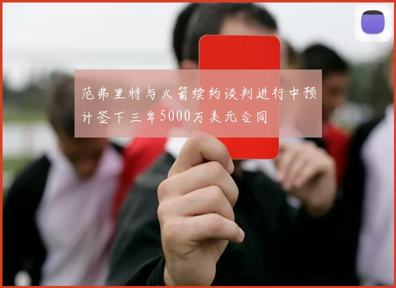 范弗里特与火箭续约谈判进行中预计签下三年5000万美元合同