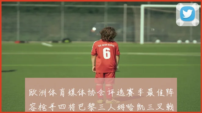 欧洲体育媒体协会评选赛季最佳阵容枪手四将巴黎三人姆哈凯三叉戟引关注