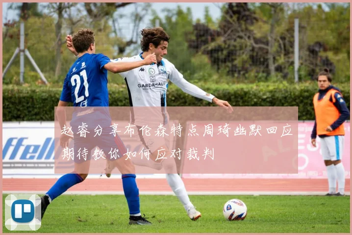 赵睿分享布伦森特点周琦幽默回应期待教你如何应对裁判