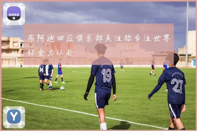 布阿迪回应俱乐部关注称专注世界杯全力以赴